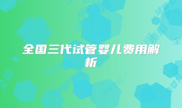 全国三代试管婴儿费用解析