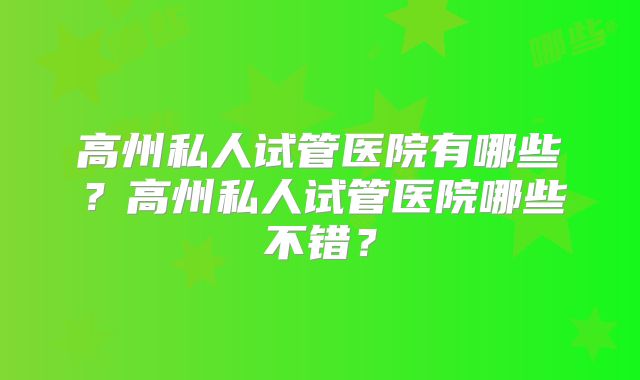 高州私人试管医院有哪些？高州私人试管医院哪些不错？