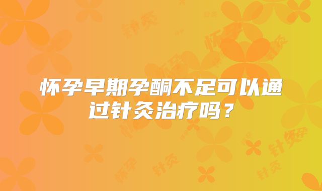 怀孕早期孕酮不足可以通过针灸治疗吗？