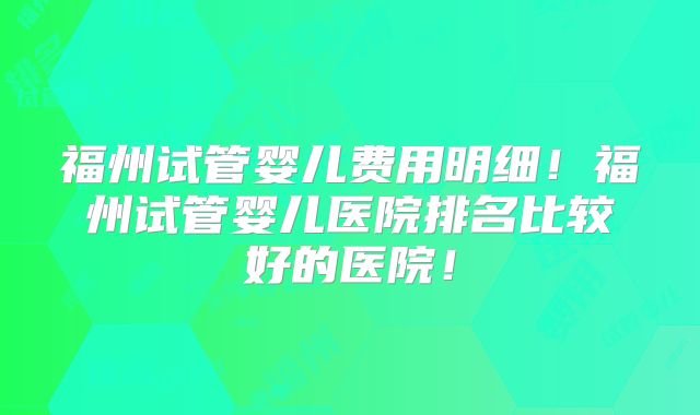 福州试管婴儿费用明细!福州试管婴儿医院排名比较好的医院!