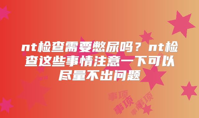nt检查需要憋尿吗？nt检查这些事情注意一下可以尽量不出问题
