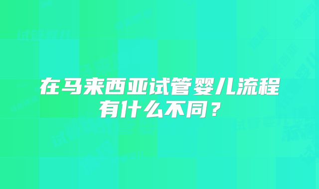 在马来西亚试管婴儿流程有什么不同?