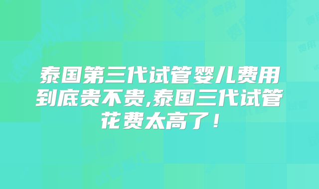 泰国第三代试管婴儿费用到底贵不贵,泰国三代试管花费太高了!