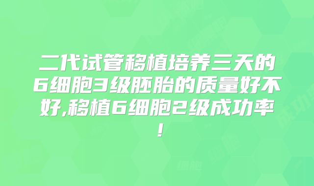 二代试管移植培养三天的6细胞3级胚胎的质量好不好,移植6细胞2级成功率!