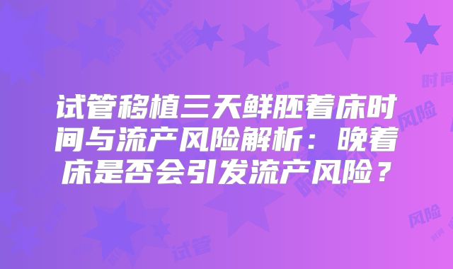 试管移植三天鲜胚着床时间与流产风险解析:晚着床是否会引发流产风险?