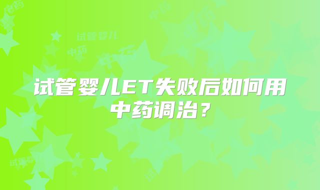 试管婴儿ET失败后如何用中药调治?