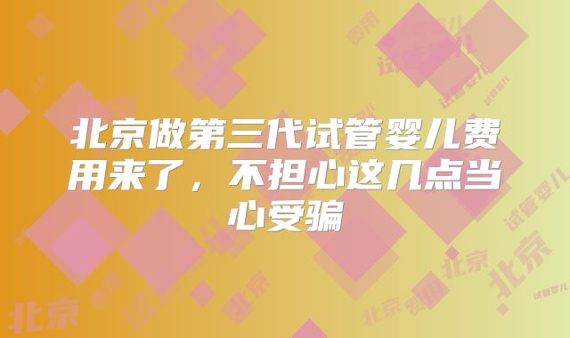 北京做第三代试管婴儿费用来了，不担心这几点当心受骗
