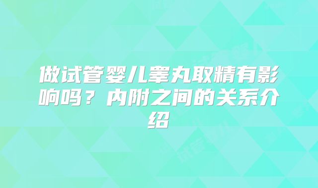 做试管婴儿睾丸取精有影响吗？内附之间的关系介绍