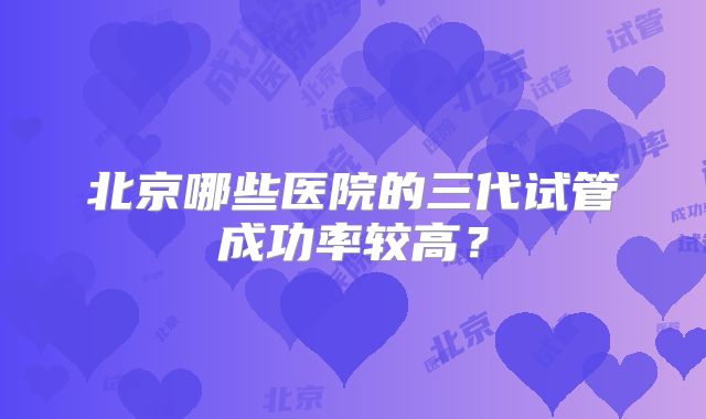 北京哪些医院的三代试管成功率较高?