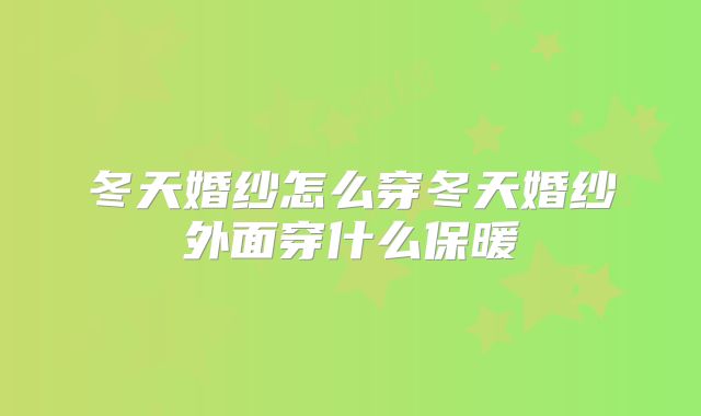 冬天婚纱怎么穿冬天婚纱外面穿什么保暖