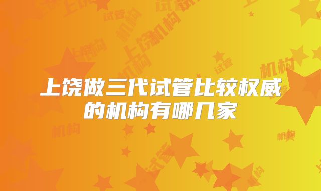 上饶做三代试管比较权威的机构有哪几家