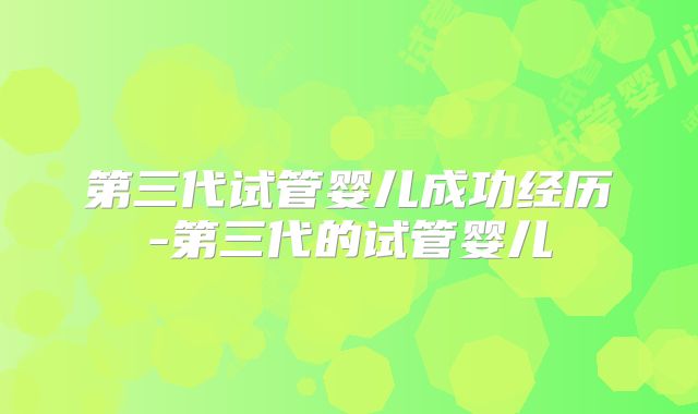 第三代试管婴儿成功经历-第三代的试管婴儿