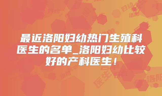 最近洛阳妇幼热门生殖科医生的名单_洛阳妇幼比较好的产科医生!