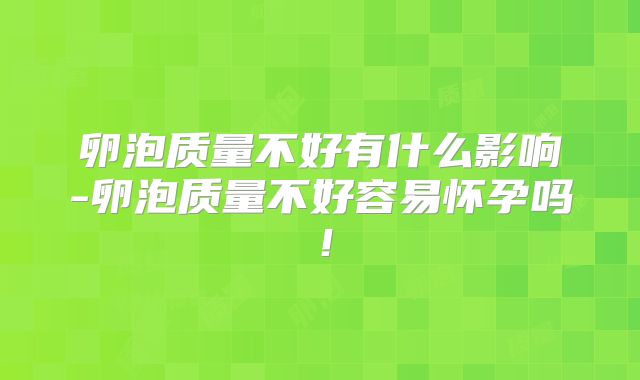 卵泡质量不好有什么影响-卵泡质量不好容易怀孕吗！