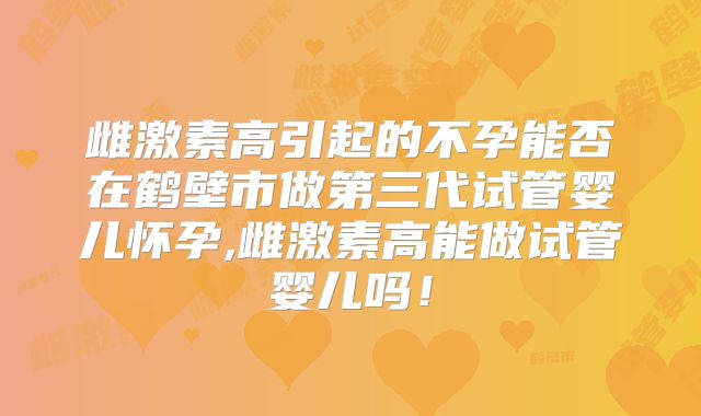 雌激素高引起的不孕能否在鹤壁市做第三代试管婴儿怀孕,雌激素高能做试管婴儿吗！