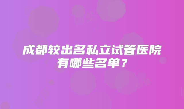 成都较出名私立试管医院有哪些名单？