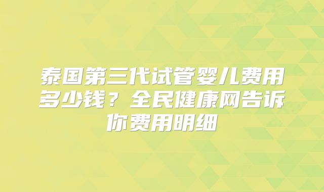 泰国第三代试管婴儿费用多少钱？全民健康网告诉你费用明细