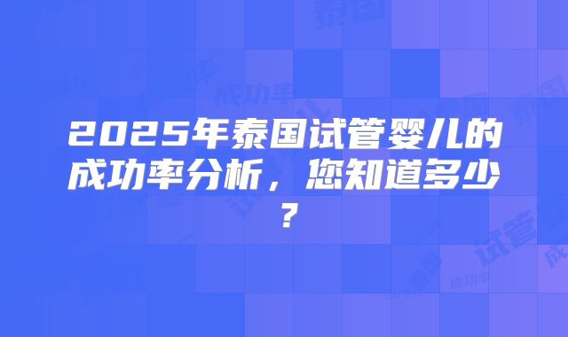 2025年泰国试管婴儿的成功率分析，您知道多少？