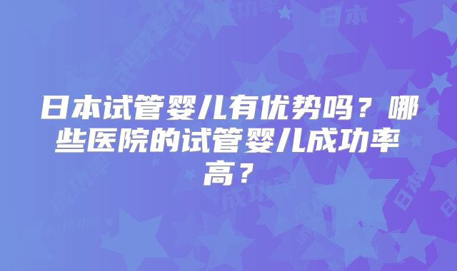 日本试管婴儿有优势吗？哪些医院的试管婴儿成功率高？