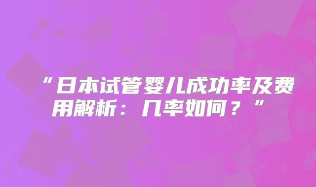 “日本试管婴儿成功率及费用解析：几率如何？”