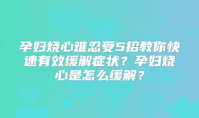 孕妇烧心难忍受5招教你快速有效缓解症状？孕妇烧心是怎么缓解？