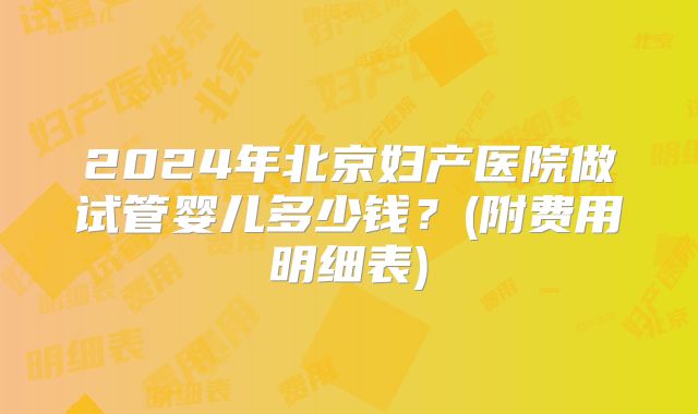 2024年北京妇产医院做试管婴儿多少钱？(附费用明细表)