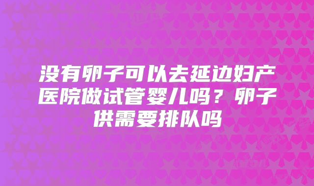 没有卵子可以去延边妇产医院做试管婴儿吗?卵子供需要排队吗