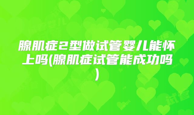 腺肌症2型做试管婴儿能怀上吗(腺肌症试管能成功吗)