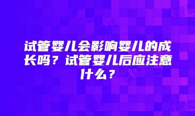 试管婴儿会影响婴儿的成长吗？试管婴儿后应注意什么？