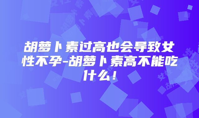 胡萝卜素过高也会导致女性不孕-胡萝卜素高不能吃什么!