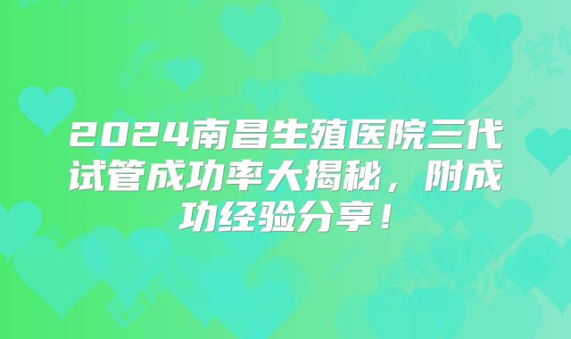 2024南昌生殖医院三代试管成功率大揭秘，附成功经验分享！