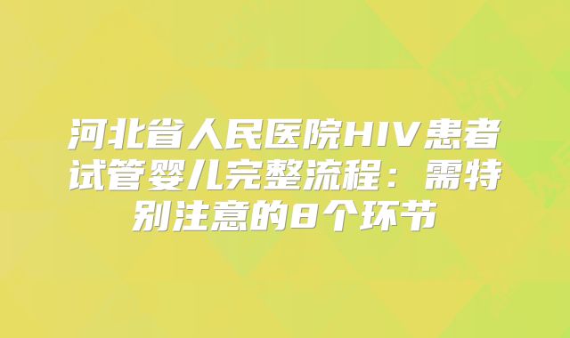 河北省人民医院HIV患者试管婴儿完整流程：需特别注意的8个环节
