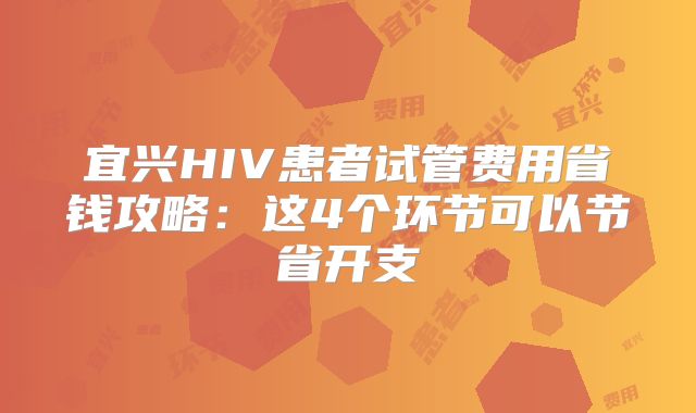 宜兴HIV患者试管费用省钱攻略：这4个环节可以节省开支