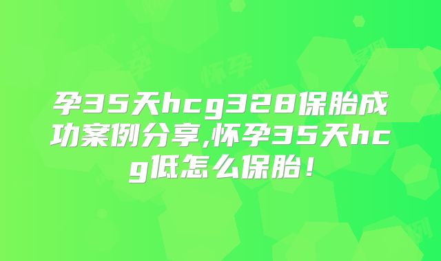 孕35天hcg328保胎成功案例分享,怀孕35天hcg低怎么保胎！