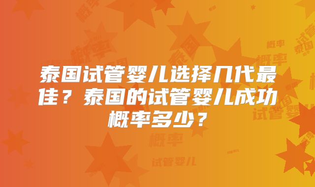 泰国试管婴儿选择几代最佳？泰国的试管婴儿成功概率多少？