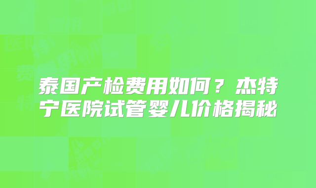 泰国产检费用如何？杰特宁医院试管婴儿价格揭秘