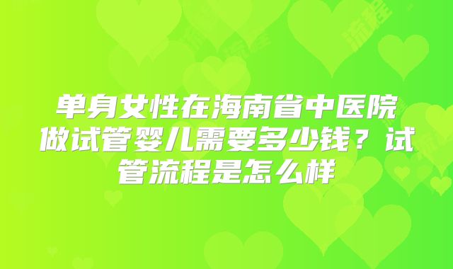 单身女性在海南省中医院做试管婴儿需要多少钱？试管流程是怎么样