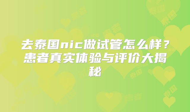 去泰国nic做试管怎么样？患者真实体验与评价大揭秘