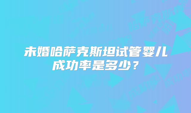 未婚哈萨克斯坦试管婴儿成功率是多少？