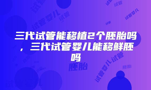 三代试管能移植2个胚胎吗,三代试管婴儿能移鲜胚吗