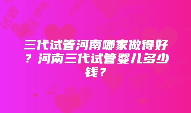 三代试管河南哪家做得好？河南三代试管婴儿多少钱？