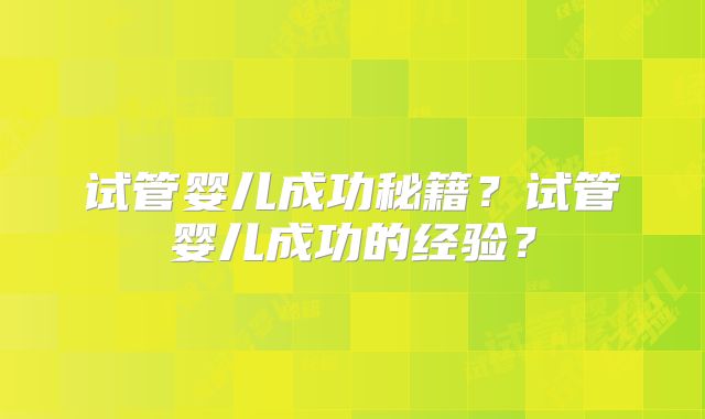 试管婴儿成功秘籍？试管婴儿成功的经验？