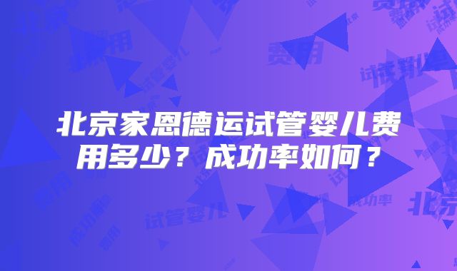 北京家恩德运试管婴儿费用多少?成功率如何?