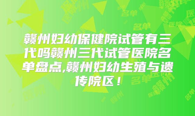 赣州妇幼保健院试管有三代吗赣州三代试管医院名单盘点,赣州妇幼生殖与遗传院区！