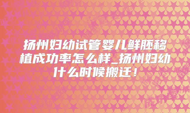 扬州妇幼试管婴儿鲜胚移植成功率怎么样_扬州妇幼什么时候搬迁!
