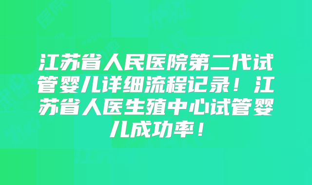 江苏省人民医院第二代试管婴儿详细流程记录！江苏省人医生殖中心试管婴儿成功率！