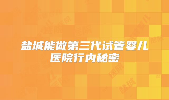 盐城能做第三代试管婴儿医院行内秘密