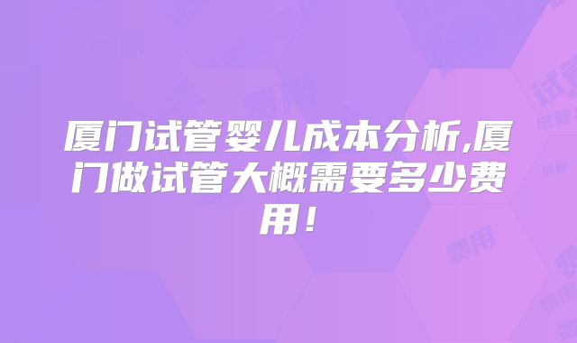 厦门试管婴儿成本分析,厦门做试管大概需要多少费用!