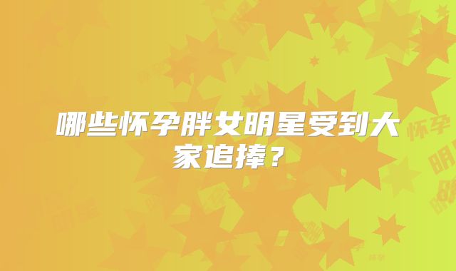 哪些怀孕胖女明星受到大家追捧？