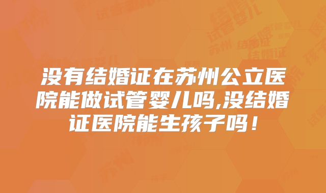 没有结婚证在苏州公立医院能做试管婴儿吗,没结婚证医院能生孩子吗！